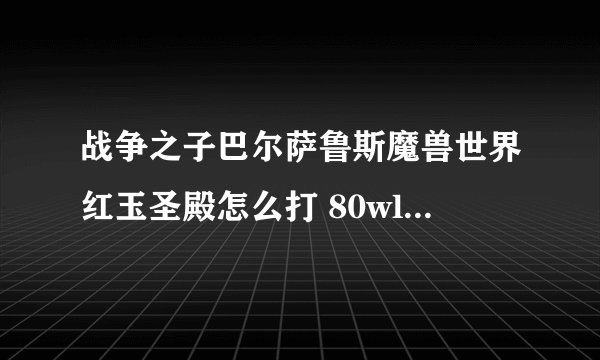 战争之子巴尔萨鲁斯魔兽世界红玉圣殿怎么打 80wlk怀旧服红玉圣殿boss攻略