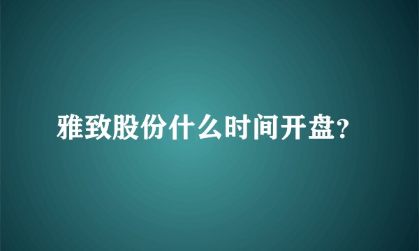 雅致股份什么时间开盘?