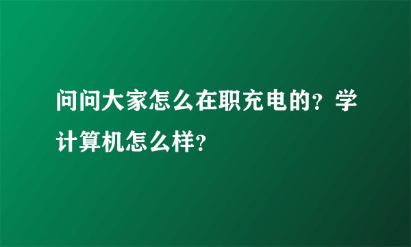 问问大家怎么在职充电的？学计算机怎么样？
