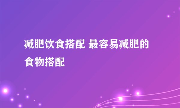 减肥饮食搭配 最容易减肥的食物搭配