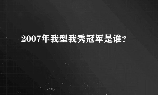 2007年我型我秀冠军是谁？