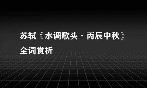 苏轼《水调歌头·丙辰中秋》全词赏析