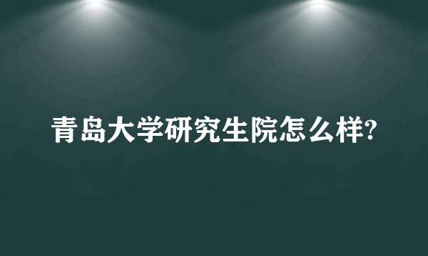 青岛大学研究生院怎么样?