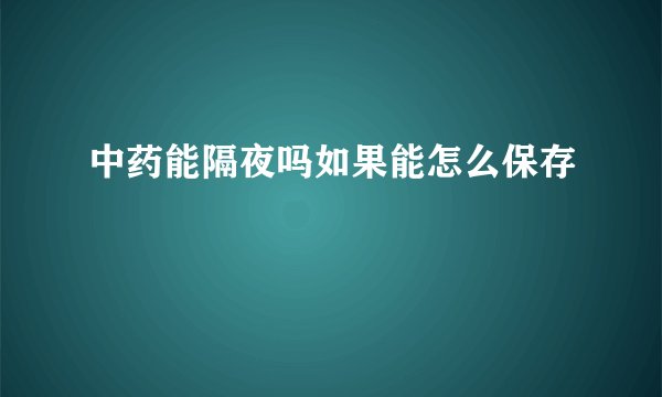 中药能隔夜吗如果能怎么保存