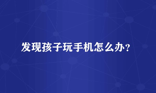 发现孩子玩手机怎么办？