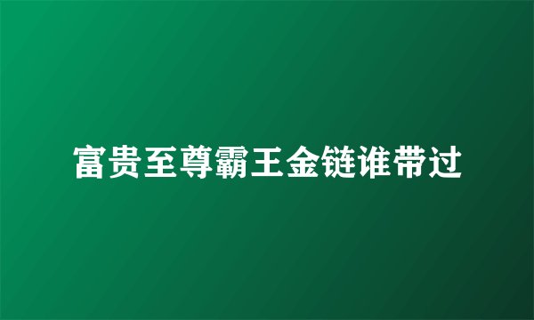 富贵至尊霸王金链谁带过