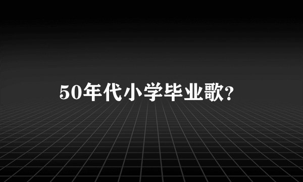 50年代小学毕业歌？