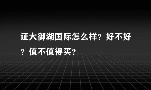 证大御湖国际怎么样？好不好？值不值得买？