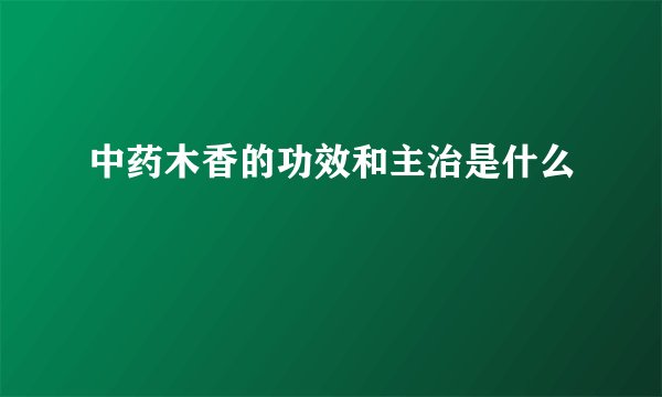 中药木香的功效和主治是什么