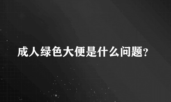 成人绿色大便是什么问题？