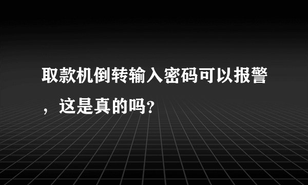 取款机倒转输入密码可以报警,这是真的吗?