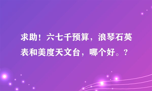 求助！六七千预算，浪琴石英表和美度天文台，哪个好。?
