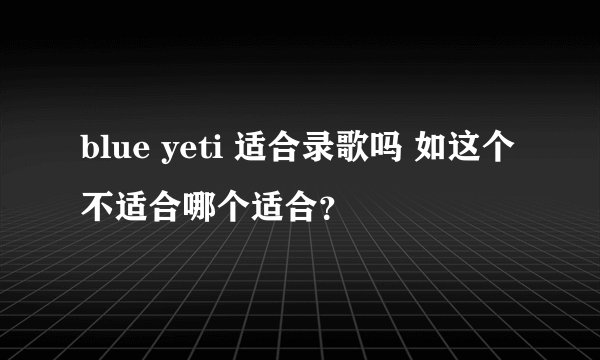 blue yeti 适合录歌吗 如这个不适合哪个适合？