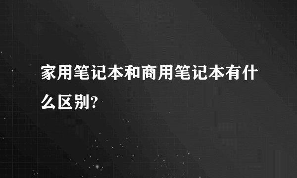 家用笔记本和商用笔记本有什么区别?