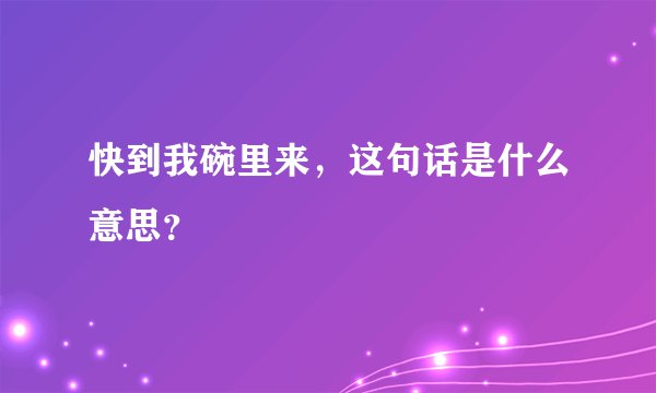 快到我碗里来，这句话是什么意思？