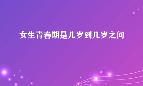 女生青春期是几岁到几岁之间