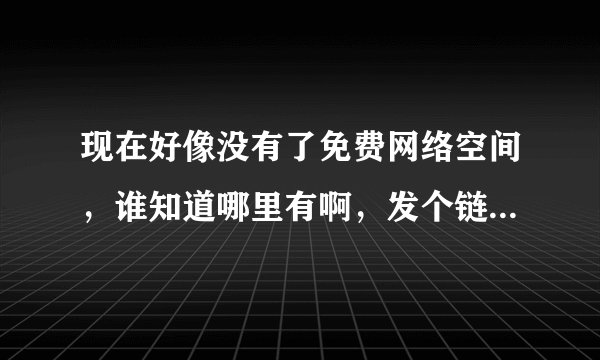 现在好像没有了免费网络空间,谁知道哪里有啊,发个链接,谢谢啦