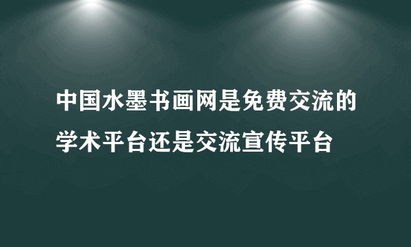 中国水墨书画网是免费交流的学术平台还是交流宣传平台