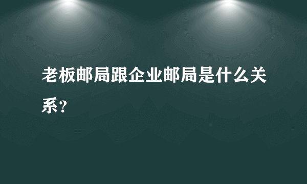 老板邮局跟企业邮局是什么关系？