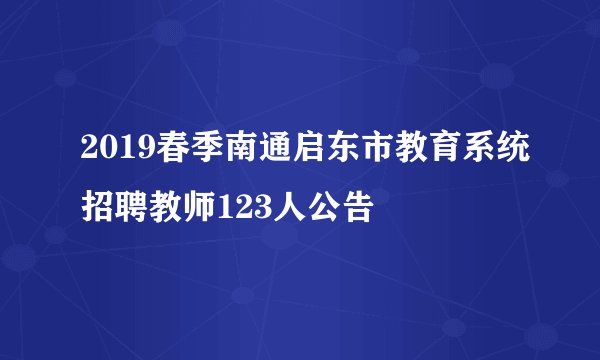 2019春季南通启东市教育系统招聘教师123人公告