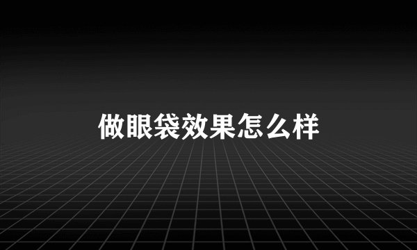做眼袋效果怎么样
