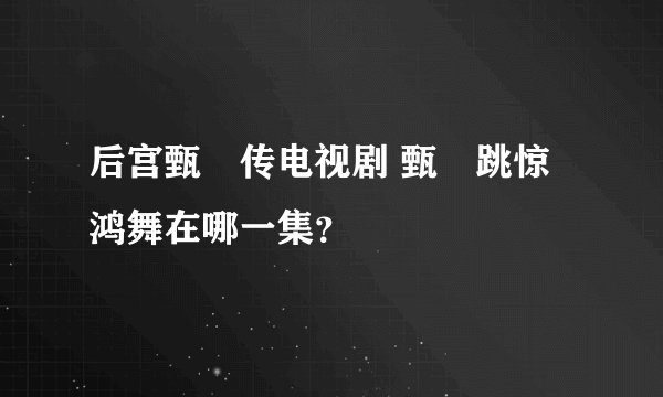 后宫甄嬛传电视剧 甄嬛跳惊鸿舞在哪一集？