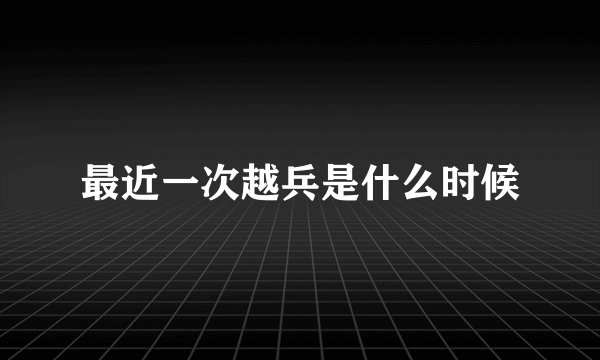 最近一次越兵是什么时候