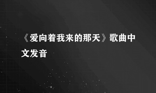 《爱向着我来的那天》歌曲中文发音