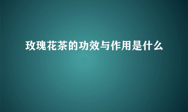玫瑰花茶的功效与作用是什么