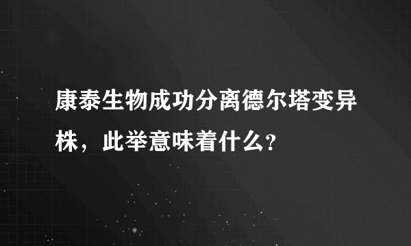 康泰生物成功分离德尔塔变异株，此举意味着什么？