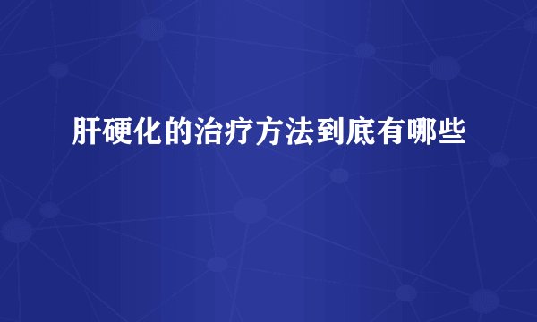 肝硬化的治疗方法到底有哪些
