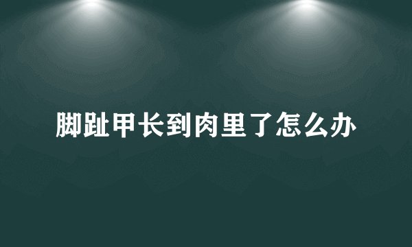脚趾甲长到肉里了怎么办