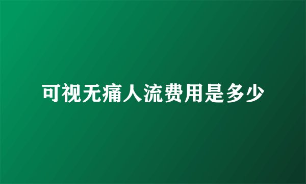 可视无痛人流费用是多少