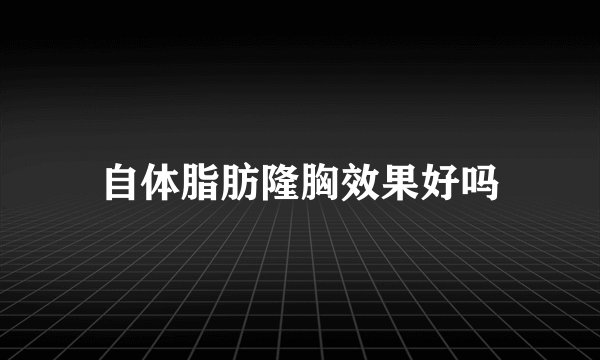 自体脂肪隆胸效果好吗