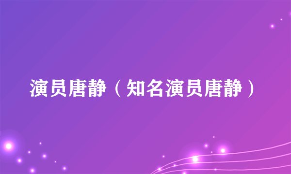 演员唐静（知名演员唐静）