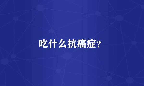 吃什么抗癌症？