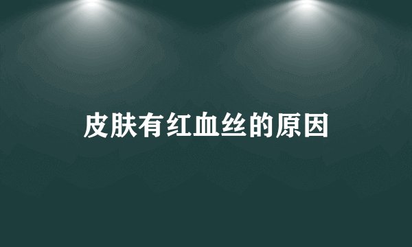 皮肤有红血丝的原因