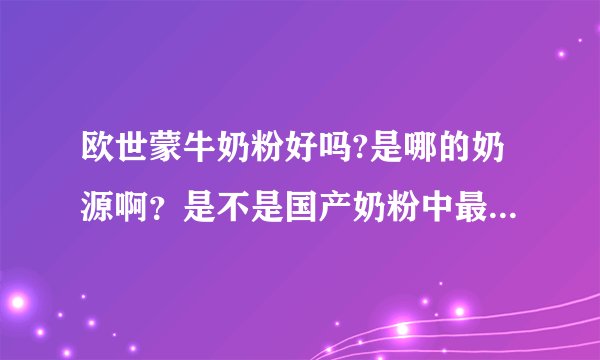 欧世蒙牛奶粉好吗?是哪的奶源啊？是不是国产奶粉中最好的啊？