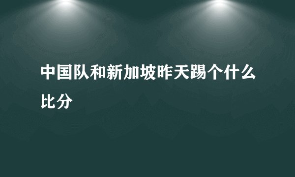 中国队和新加坡昨天踢个什么比分