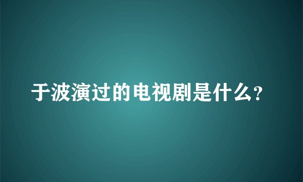 于波演过的电视剧是什么？