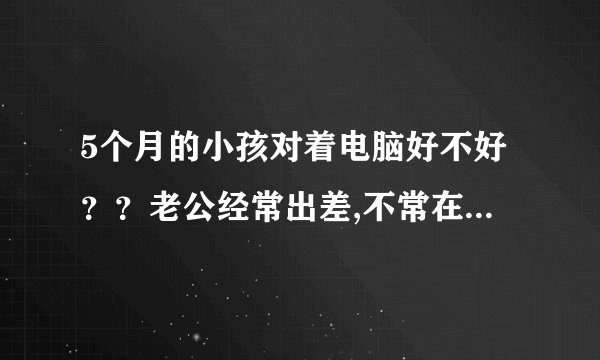 5个月的小孩对着电脑好不好？？老公经常出差,不常在家...