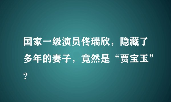 国家一级演员佟瑞欣,隐藏了多年的妻子,竟然是“贾宝玉”?