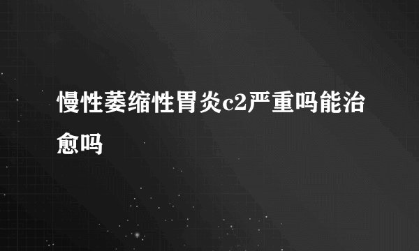 慢性萎缩性胃炎c2严重吗能治愈吗