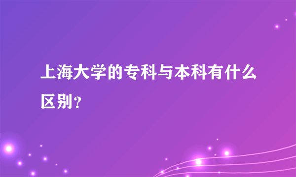 上海大学的专科与本科有什么区别？