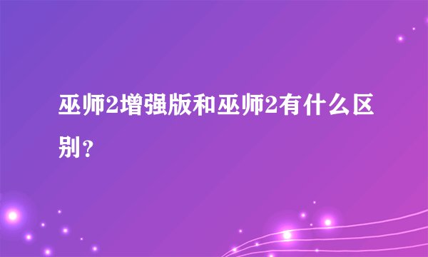 巫师2增强版和巫师2有什么区别？