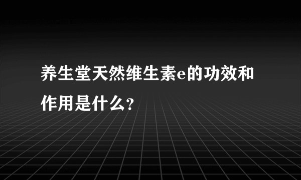 养生堂天然维生素e的功效和作用是什么？