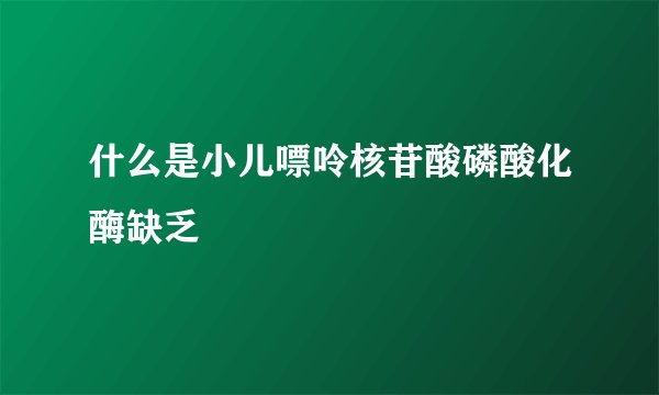 什么是小儿嘌呤核苷酸磷酸化酶缺乏
