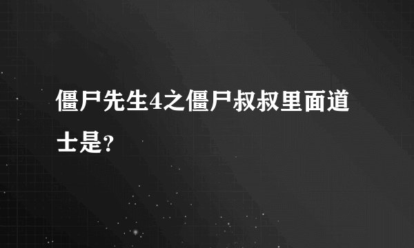 僵尸先生4之僵尸叔叔里面道士是？