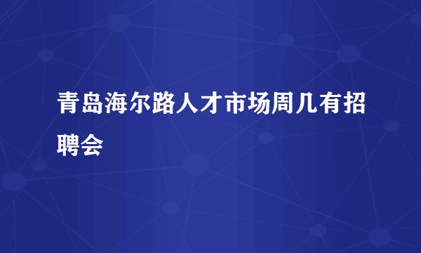 青岛海尔路人才市场周几有招聘会
