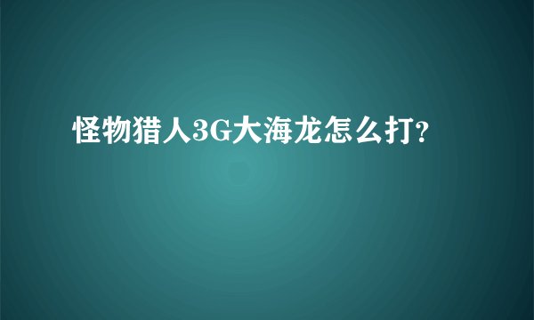 怪物猎人3G大海龙怎么打？